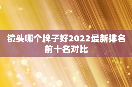镜头哪个牌子好2022最新排名前十名对比