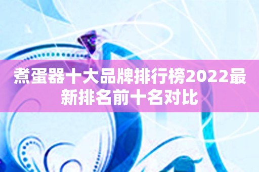 煮蛋器十大品牌排行榜2022最新排名前十名对比