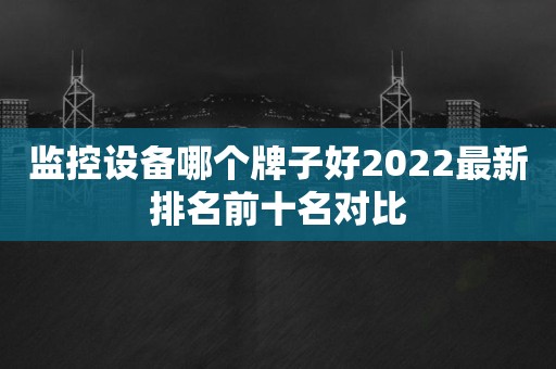 监控设备哪个牌子好2022最新排名前十名对比
