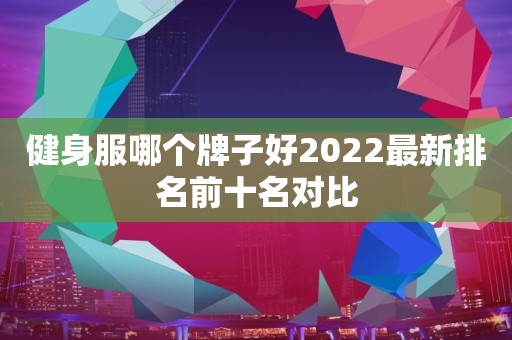 健身服哪个牌子好2022最新排名前十名对比