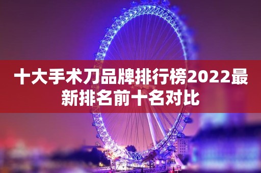 十大手术刀品牌排行榜2022最新排名前十名对比