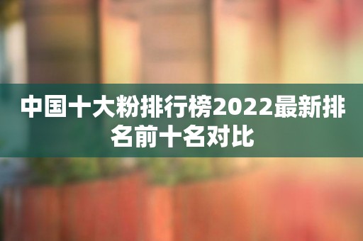 中国十大粉排行榜2022最新排名前十名对比
