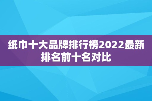 纸巾十大品牌排行榜2022最新排名前十名对比