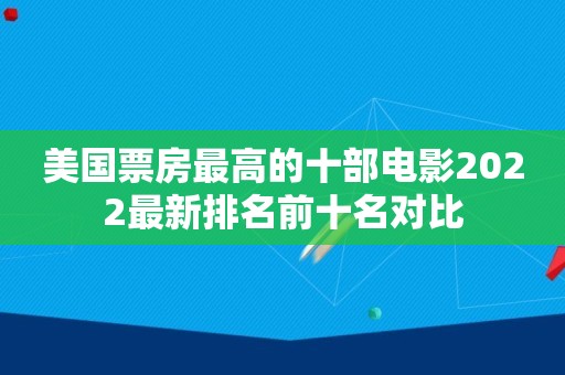 美国票房最高的十部电影2022最新排名前十名对比