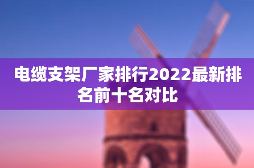 电缆支架厂家排行2022最新排名前十名对比