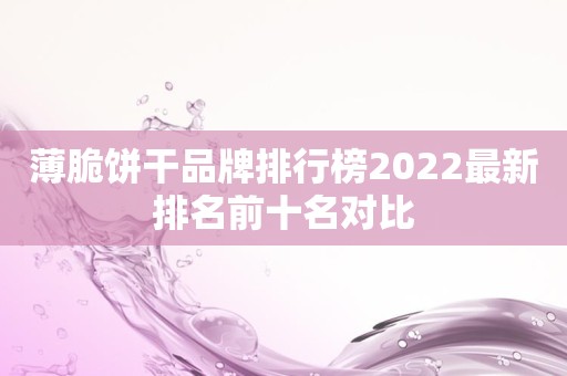薄脆饼干品牌排行榜2022最新排名前十名对比