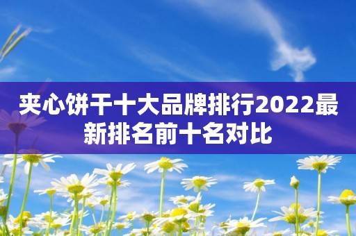 夹心饼干十大品牌排行2022最新排名前十名对比