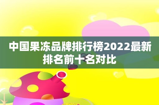 中国果冻品牌排行榜2022最新排名前十名对比