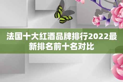 法国十大红酒品牌排行2022最新排名前十名对比