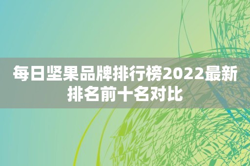 每日坚果品牌排行榜2022最新排名前十名对比