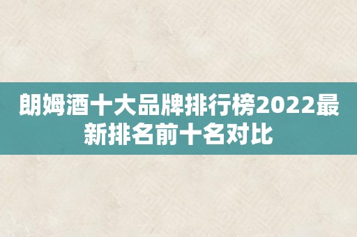 朗姆酒十大品牌排行榜2022最新排名前十名对比