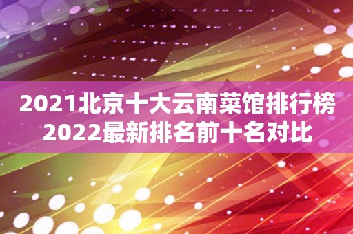 2021北京十大云南菜馆排行榜2022最新排名前十名对比