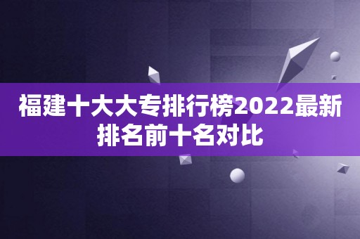 福建十大大专排行榜2022最新排名前十名对比