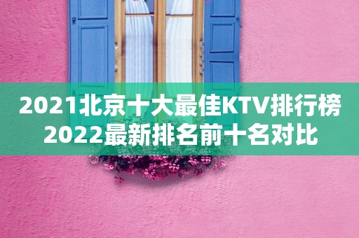 2021北京十大最佳KTV排行榜2022最新排名前十名对比