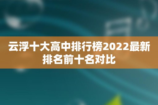 云浮十大高中排行榜2022最新排名前十名对比