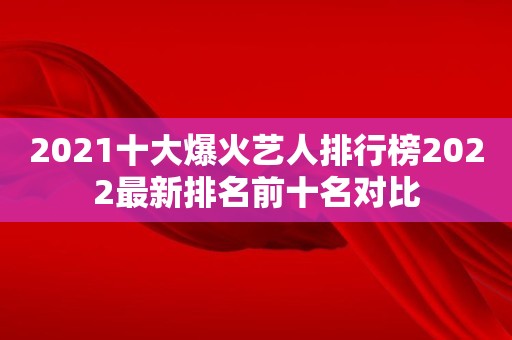 2021十大爆火艺人排行榜2022最新排名前十名对比