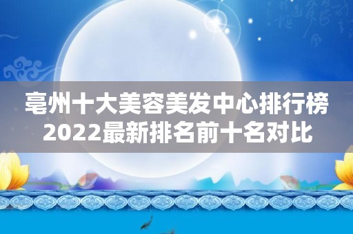 亳州十大美容美发中心排行榜2022最新排名前十名对比