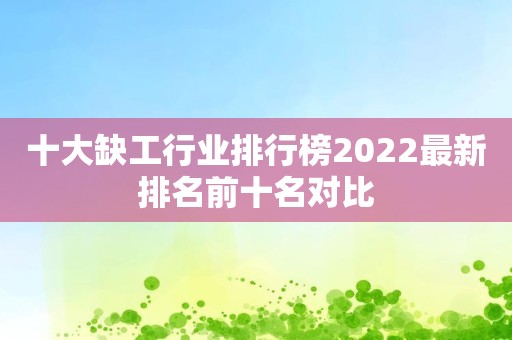 十大缺工行业排行榜2022最新排名前十名对比