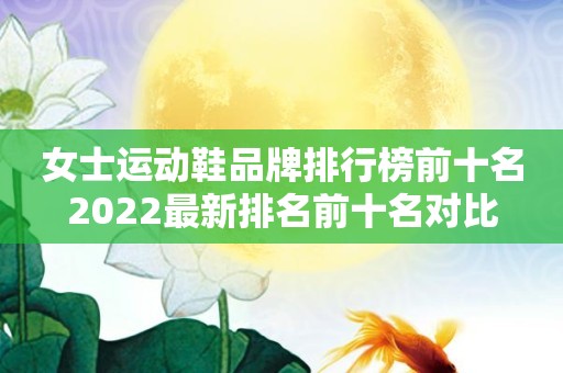 女士运动鞋品牌排行榜前十名2022最新排名前十名对比