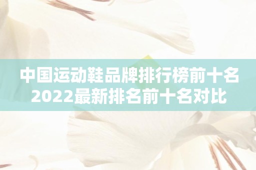 中国运动鞋品牌排行榜前十名2022最新排名前十名对比
