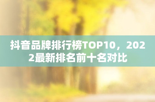 抖音品牌排行榜TOP10，2022最新排名前十名对比