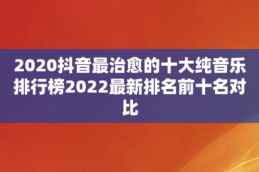 2020抖音最治愈的十大纯音乐排行榜2022最新排名前十名对比