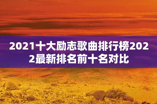 2021十大励志歌曲排行榜2022最新排名前十名对比