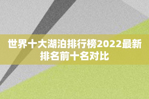 世界十大湖泊排行榜2022最新排名前十名对比