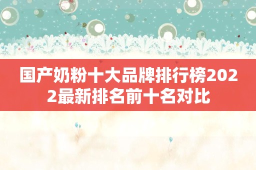 国产奶粉十大品牌排行榜2022最新排名前十名对比