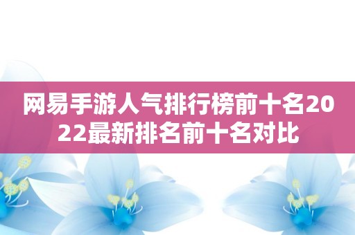 网易手游人气排行榜前十名2022最新排名前十名对比