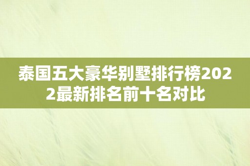 泰国五大豪华别墅排行榜2022最新排名前十名对比